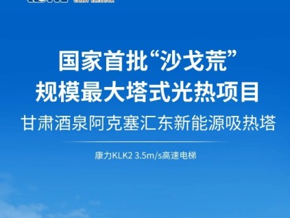 國家首批“沙戈荒”規(guī)模最大塔式光熱項目@康力3.5m/s高速梯